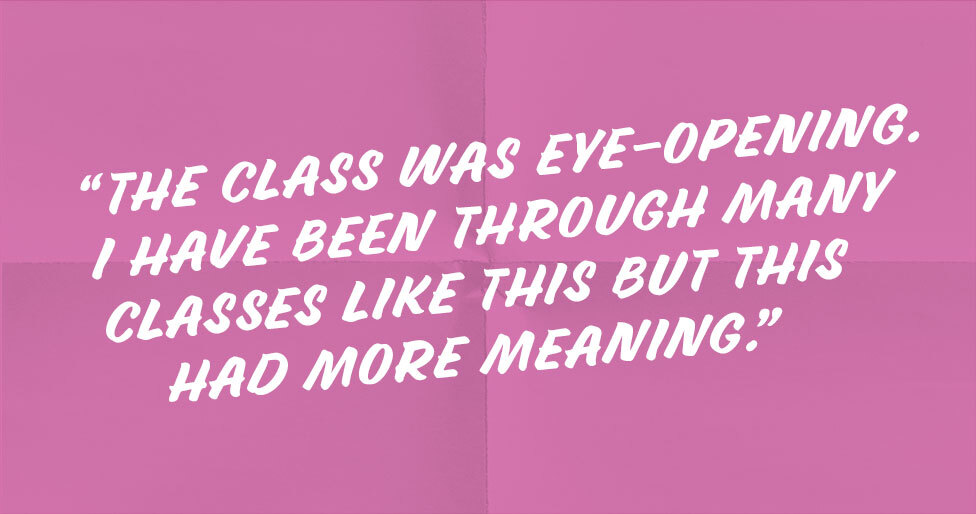 "The class was eyeopening. I have been through many classes like this but this had more meaning."