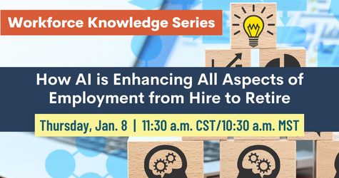 Workforce Knowledge Series: How AI is Enhancing All Aspects of Employment From Hire to Retire. Thursday, Jan. 8, 11:30 a.m. CST/10:30 a.m. MST