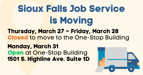 Sioux Falls Job Service is Moving
Thursday, March 27 – Friday, March 28
Closed to move to the One-Stop Building

Monday, March 31
Open at One-Stop Building 
1501 S. Highline Ave. Suite 1D

Moving truck in lower right corner
